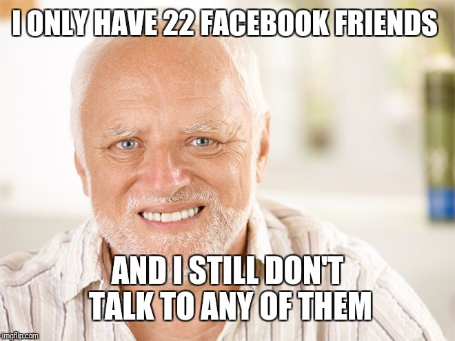 Awkward smiling old man | I ONLY HAVE 22 FACEBOOK FRIENDS AND I STILL DON'T TALK TO ANY OF THEM | image tagged in awkward smiling old man | made w/ Imgflip meme maker