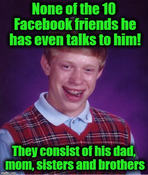 Bad Luck Brian Meme | None of the 10 Facebook friends he has even talks to him! They consist of his dad, mom, sisters and brothers | image tagged in memes,bad luck brian | made w/ Imgflip meme maker