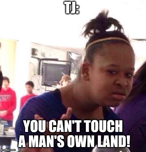 Black Girl Wat Meme | TJ:; YOU CAN'T TOUCH A MAN'S OWN LAND! | image tagged in memes,black girl wat | made w/ Imgflip meme maker