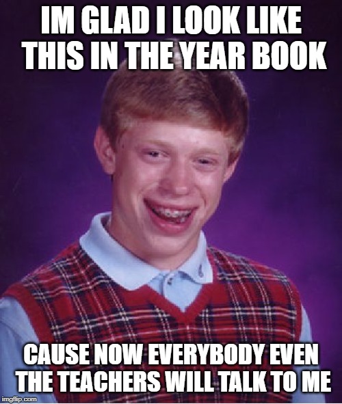 Bad Luck Brian | IM GLAD I LOOK LIKE THIS IN THE YEAR BOOK; CAUSE NOW EVERYBODY EVEN THE TEACHERS WILL TALK TO ME | image tagged in memes,bad luck brian | made w/ Imgflip meme maker