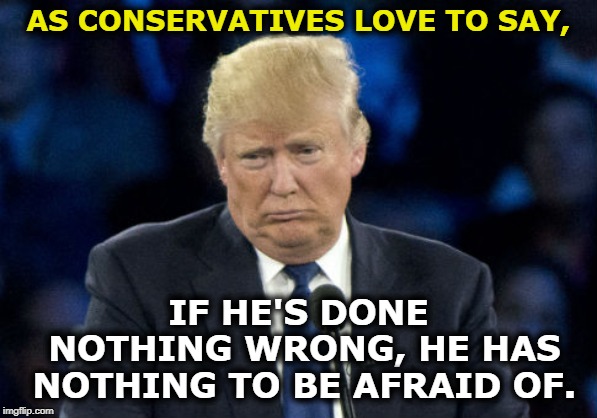 AS CONSERVATIVES LOVE TO SAY, IF HE'S DONE NOTHING WRONG, HE HAS NOTHING TO BE AFRAID OF. | image tagged in trump,conservative,guilty | made w/ Imgflip meme maker