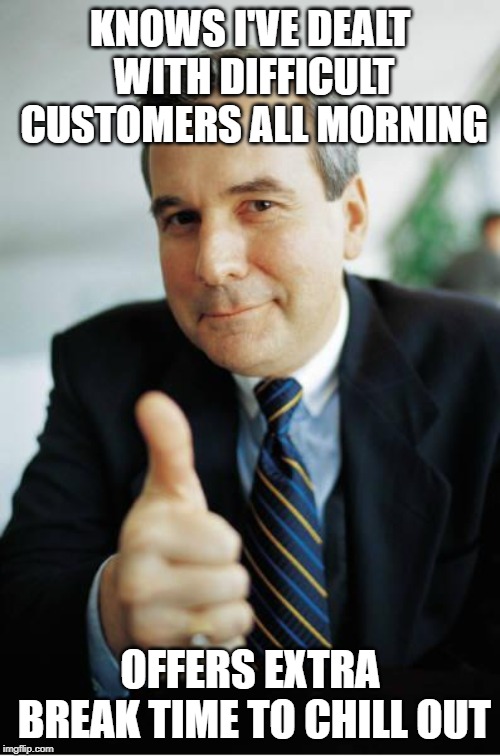 Good Guy Boss | KNOWS I'VE DEALT WITH DIFFICULT CUSTOMERS ALL MORNING; OFFERS EXTRA BREAK TIME TO CHILL OUT | image tagged in good guy boss,AdviceAnimals | made w/ Imgflip meme maker
