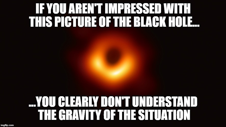 Black Hole | IF YOU AREN'T IMPRESSED WITH THIS PICTURE OF THE BLACK HOLE... ...YOU CLEARLY DON'T UNDERSTAND THE GRAVITY OF THE SITUATION | image tagged in funny memes,black hole,joke | made w/ Imgflip meme maker