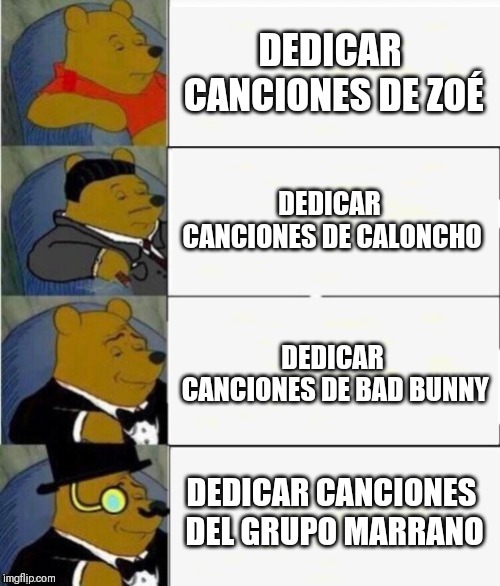 Tuxedo Winnie the Pooh 4 panel | DEDICAR CANCIONES DE ZOÉ; DEDICAR CANCIONES DE CALONCHO; DEDICAR CANCIONES DE BAD BUNNY; DEDICAR CANCIONES DEL GRUPO MARRANO | image tagged in tuxedo winnie the pooh 4 panel | made w/ Imgflip meme maker