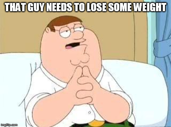 peter griffin go on | THAT GUY NEEDS TO LOSE SOME WEIGHT | image tagged in peter griffin go on | made w/ Imgflip meme maker