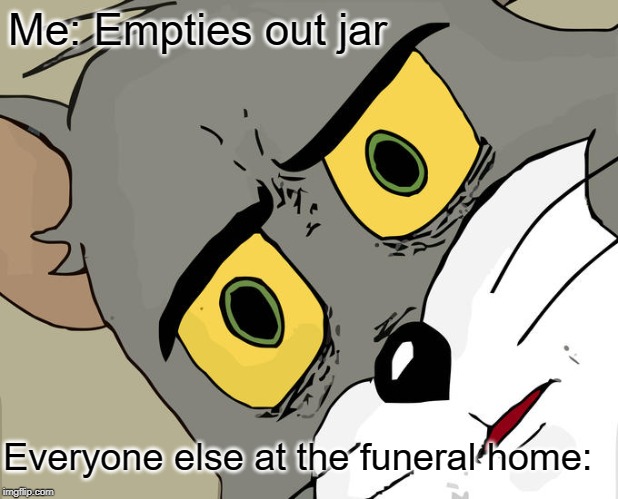 Unsettled Tom | Me: Empties out jar; Everyone else at the funeral home: | image tagged in memes,unsettled tom | made w/ Imgflip meme maker