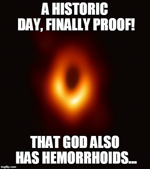 A HISTORIC DAY, FINALLY PROOF! THAT GOD ALSO HAS HEMORRHOIDS... | image tagged in historic photo black hole  god's hemorrhoids | made w/ Imgflip meme maker