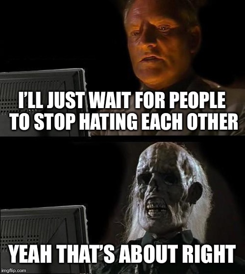 I'll Just Wait Here | I’LL JUST WAIT FOR PEOPLE TO STOP HATING EACH OTHER; YEAH THAT’S ABOUT RIGHT | image tagged in memes,ill just wait here | made w/ Imgflip meme maker