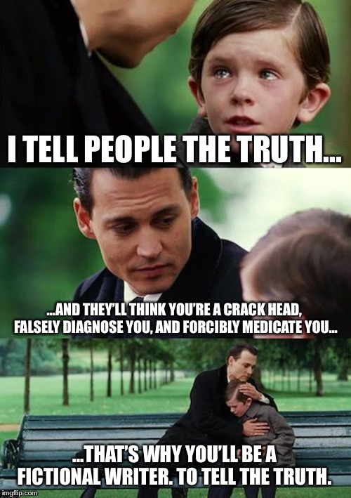 Finding Neverland | I TELL PEOPLE THE TRUTH... ...AND THEY’LL THINK YOU’RE A CRACK HEAD, FALSELY DIAGNOSE YOU, AND FORCIBLY MEDICATE YOU... ...THAT’S WHY YOU’LL BE A FICTIONAL WRITER. TO TELL THE TRUTH. | image tagged in memes,finding neverland | made w/ Imgflip meme maker