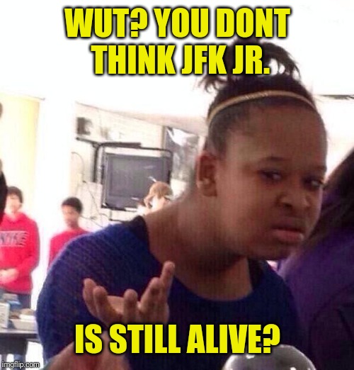 Black Girl Wat Meme | WUT? YOU DONT THINK JFK JR. IS STILL ALIVE? | image tagged in memes,black girl wat | made w/ Imgflip meme maker