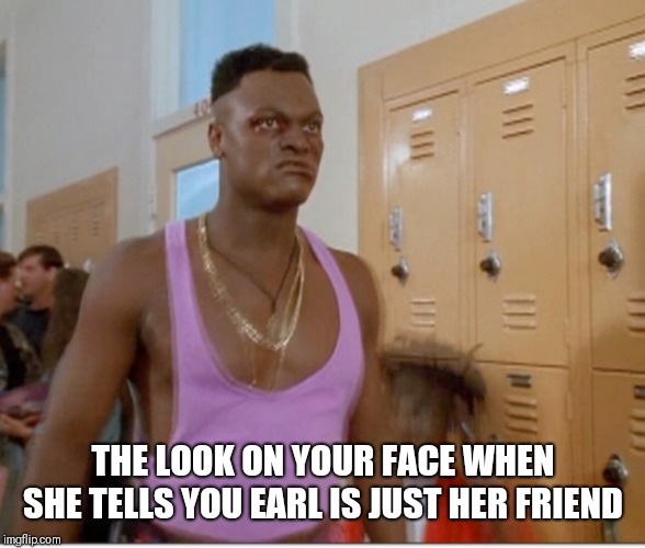 THE LOOK ON YOUR FACE WHEN SHE TELLS YOU EARL IS JUST HER FRIEND | image tagged in wedgie | made w/ Imgflip meme maker