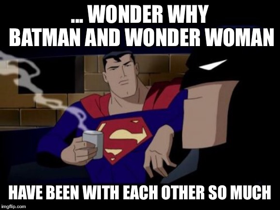 Batman And Superman Meme | ... WONDER WHY BATMAN AND WONDER WOMAN HAVE BEEN WITH EACH OTHER SO MUCH | image tagged in memes,batman and superman | made w/ Imgflip meme maker
