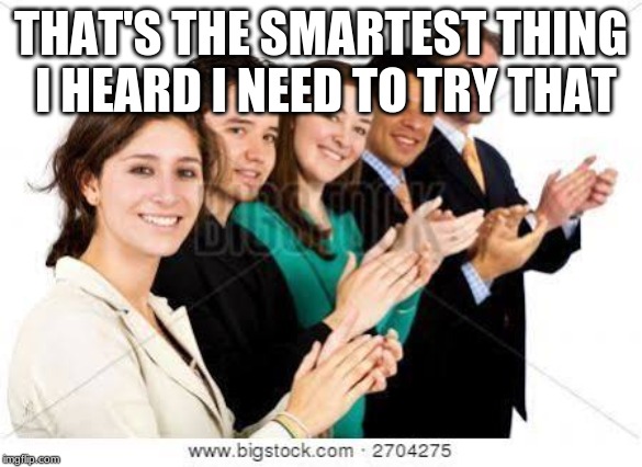 People Clapping Meme | THAT'S THE SMARTEST THING I HEARD I NEED TO TRY THAT | image tagged in people clapping meme | made w/ Imgflip meme maker