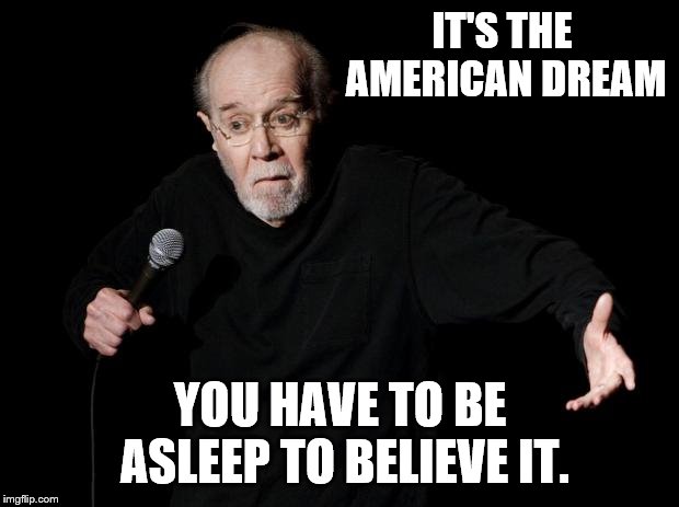 George Carlin | IT'S THE AMERICAN DREAM YOU HAVE TO BE ASLEEP TO BELIEVE IT. | image tagged in george carlin | made w/ Imgflip meme maker