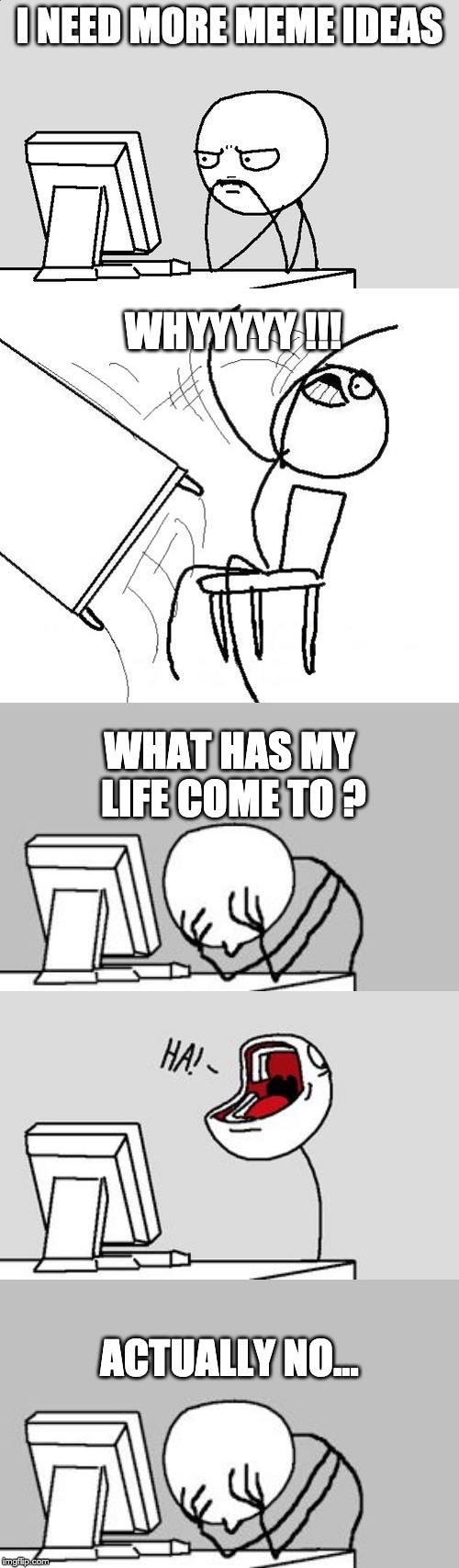 I NEED MORE MEME IDEAS; WHYYYYY !!! WHAT HAS MY LIFE COME TO ? ACTUALLY NO... | image tagged in stickman flip table,stickman,stickman laughing,facepalm stickman computer | made w/ Imgflip meme maker