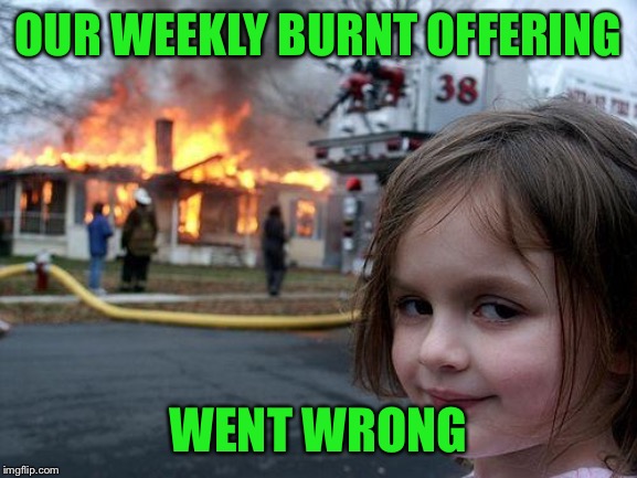 Disaster Girl | OUR WEEKLY BURNT OFFERING; WENT WRONG | image tagged in memes,disaster girl | made w/ Imgflip meme maker
