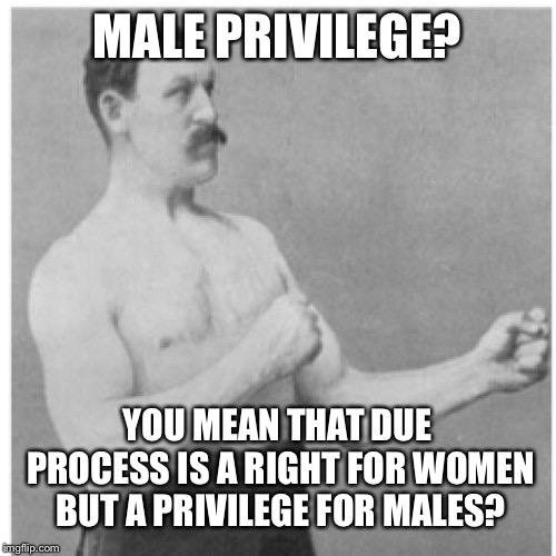 Overly Manly Man Meme | MALE PRIVILEGE? YOU MEAN THAT DUE PROCESS IS A RIGHT FOR WOMEN BUT A PRIVILEGE FOR MALES? | image tagged in memes,overly manly man | made w/ Imgflip meme maker