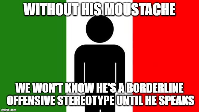 Average Italian Guy | WITHOUT HIS MOUSTACHE WE WON'T KNOW HE'S A BORDERLINE OFFENSIVE STEREOTYPE UNTIL HE SPEAKS | image tagged in average italian guy | made w/ Imgflip meme maker