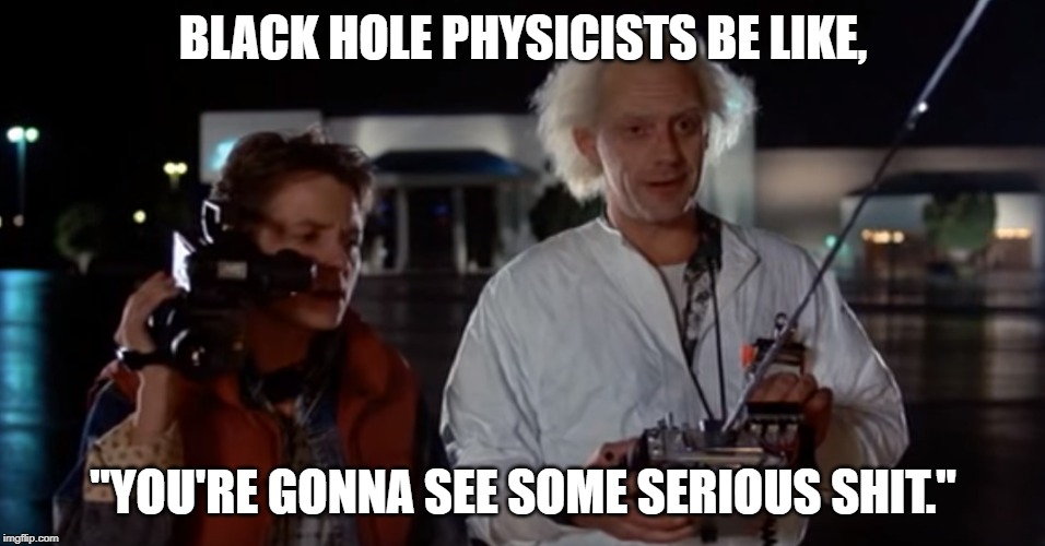 Back to the Future Doc | BLACK HOLE PHYSICISTS BE LIKE, "YOU'RE GONNA SEE SOME SERIOUS SHIT." | image tagged in back to the future | made w/ Imgflip meme maker