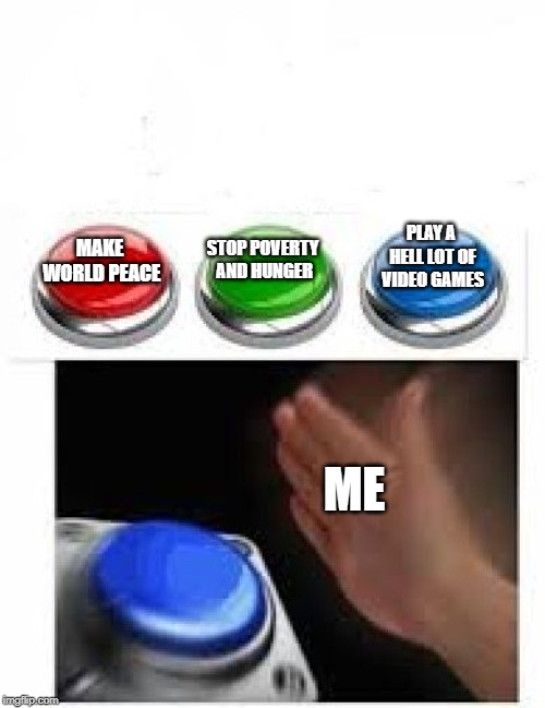 Red Green Blue Buttons | STOP POVERTY AND HUNGER; PLAY A HELL LOT OF VIDEO GAMES; MAKE WORLD PEACE; ME | image tagged in red green blue buttons | made w/ Imgflip meme maker
