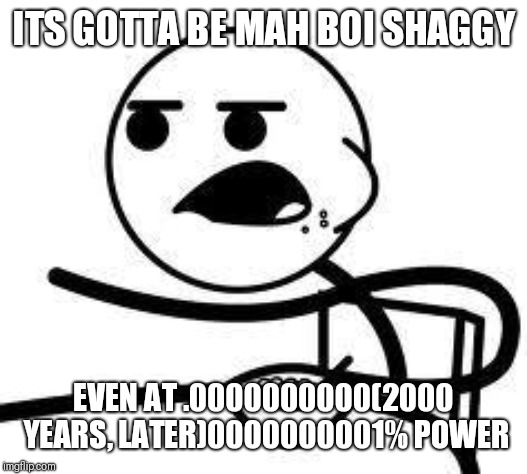 cereal guy | ITS GOTTA BE MAH BOI SHAGGY EVEN AT .0000000000(2000 YEARS, LATER)0000000001% POWER | image tagged in cereal guy | made w/ Imgflip meme maker