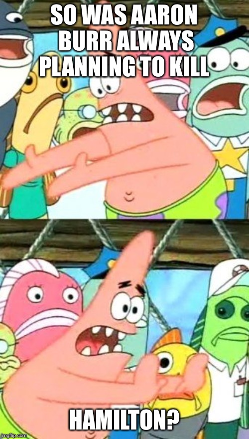 Put It Somewhere Else Patrick Meme | SO WAS AARON BURR ALWAYS PLANNING TO KILL; HAMILTON? | image tagged in memes,put it somewhere else patrick | made w/ Imgflip meme maker