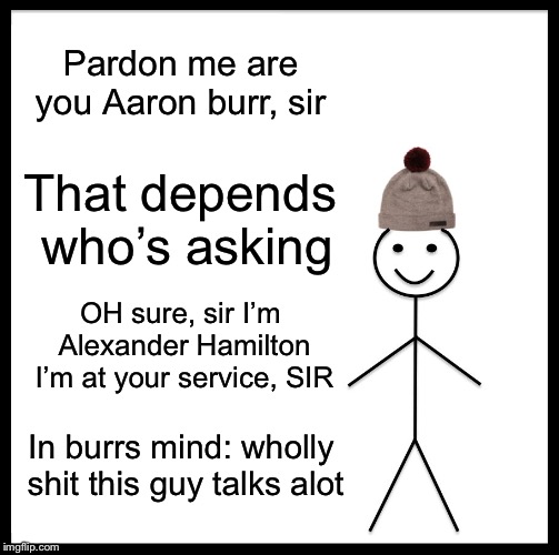 Be Like Bill Meme | Pardon me are you Aaron burr, sir; That depends who’s asking; OH sure, sir I’m Alexander Hamilton I’m at your service, SIR; In burrs mind: wholly shit this guy talks a lot | image tagged in memes,be like bill | made w/ Imgflip meme maker
