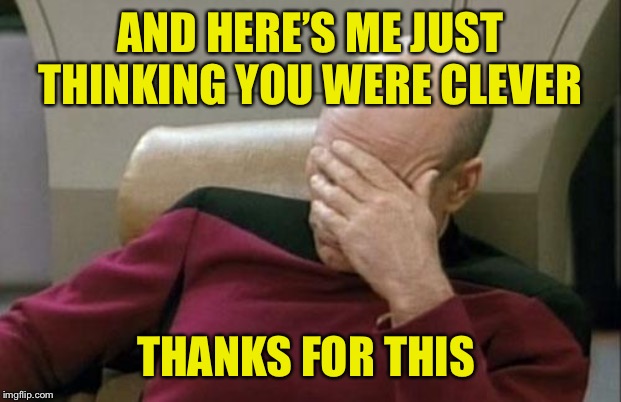 Captain Picard Facepalm Meme | AND HERE’S ME JUST THINKING YOU WERE CLEVER THANKS FOR THIS | image tagged in memes,captain picard facepalm | made w/ Imgflip meme maker