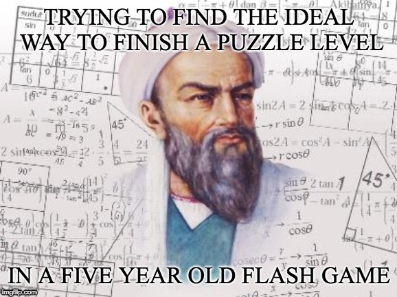 Gotta finish that Snail Bob 7, man. | TRYING TO FIND THE IDEAL WAY TO FINISH A PUZZLE LEVEL; IN A FIVE YEAR OLD FLASH GAME | image tagged in mathematics | made w/ Imgflip meme maker