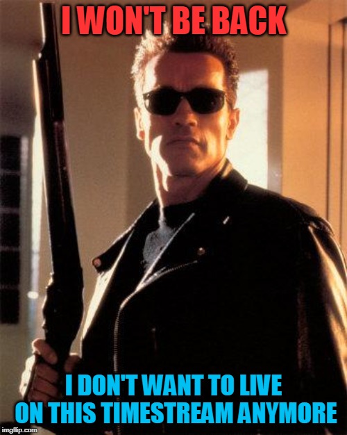 Terminator 2 | I WON'T BE BACK; I DON'T WANT TO LIVE ON THIS TIMESTREAM ANYMORE | image tagged in terminator 2 | made w/ Imgflip meme maker