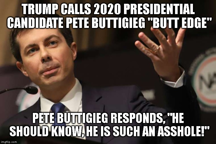 Words Will Never Hurt Pete Buttigieg | TRUMP CALLS 2020 PRESIDENTIAL CANDIDATE PETE BUTTIGIEG "BUTT EDGE"; PETE BUTTIGIEG RESPONDS, "HE SHOULD KNOW, HE IS SUCH AN ASSHOLE!" | image tagged in pete buttigieg,trump is an asshole,donald trump is an idiot,buttigieg 2020 | made w/ Imgflip meme maker
