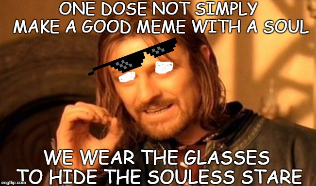 Memers do not simply | ONE DOSE NOT SIMPLY MAKE A GOOD MEME WITH A SOUL; WE WEAR THE GLASSES TO HIDE THE SOULESS STARE | image tagged in memes,one does not simply,no soul | made w/ Imgflip meme maker