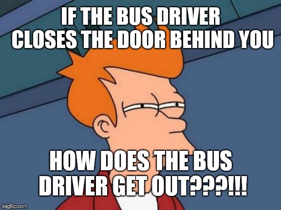 Futurama Fry Meme | IF THE BUS DRIVER CLOSES THE DOOR BEHIND YOU; HOW DOES THE BUS DRIVER GET OUT???!!! | image tagged in memes,futurama fry | made w/ Imgflip meme maker