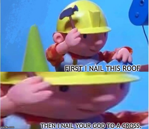 Bob The Builder | FIRST I NAIL THIS ROOF; THEN I NAIL YOUR GOD TO A CROSS. | image tagged in bob the builder | made w/ Imgflip meme maker