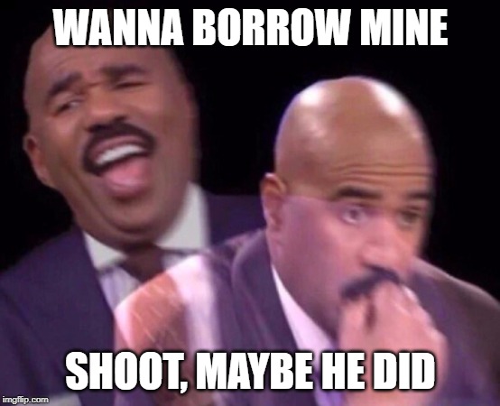 Steve Harvey Laughing Serious | WANNA BORROW MINE SHOOT, MAYBE HE DID | image tagged in steve harvey laughing serious | made w/ Imgflip meme maker