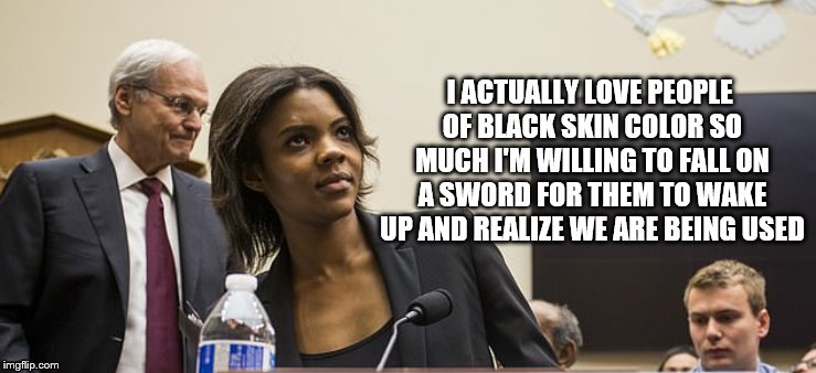 candace owens | I ACTUALLY LOVE PEOPLE OF BLACK SKIN COLOR SO MUCH I'M WILLING TO FALL ON A SWORD FOR THEM TO WAKE UP AND REALIZE WE ARE BEING USED | image tagged in candace owens | made w/ Imgflip meme maker