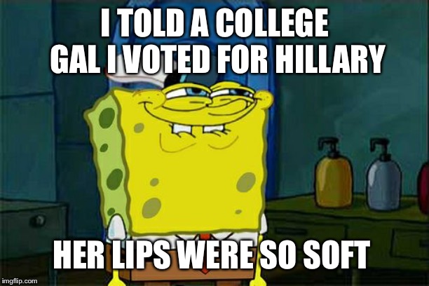 Don't You Squidward | I TOLD A COLLEGE GAL I VOTED FOR HILLARY; HER LIPS WERE SO SOFT | image tagged in memes,dont you squidward | made w/ Imgflip meme maker