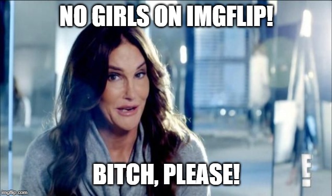 Caitlyn Jenner shrugs,,, | NO GIRLS ON IMGFLIP! B**CH, PLEASE! | image tagged in caitlyn jenner shrugs | made w/ Imgflip meme maker