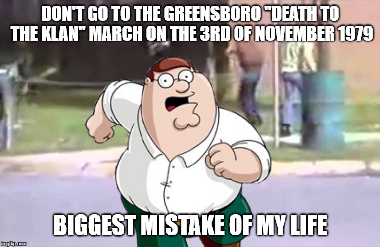 DON'T GO TO THE GREENSBORO "DEATH TO THE KLAN" MARCH ON THE 3RD OF NOVEMBER 1979; BIGGEST MISTAKE OF MY LIFE | image tagged in peter griffin,klan,kkk,massacre,greensboro | made w/ Imgflip meme maker