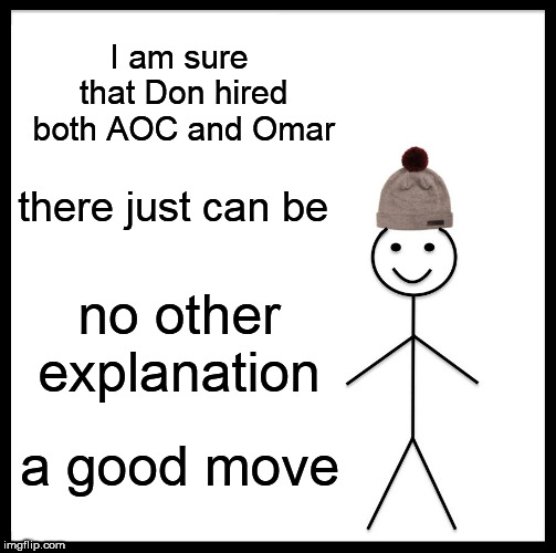 Be Like Bill Meme | I am sure that Don hired both AOC and Omar; there just can be; no other explanation; a good move | image tagged in memes,be like bill | made w/ Imgflip meme maker