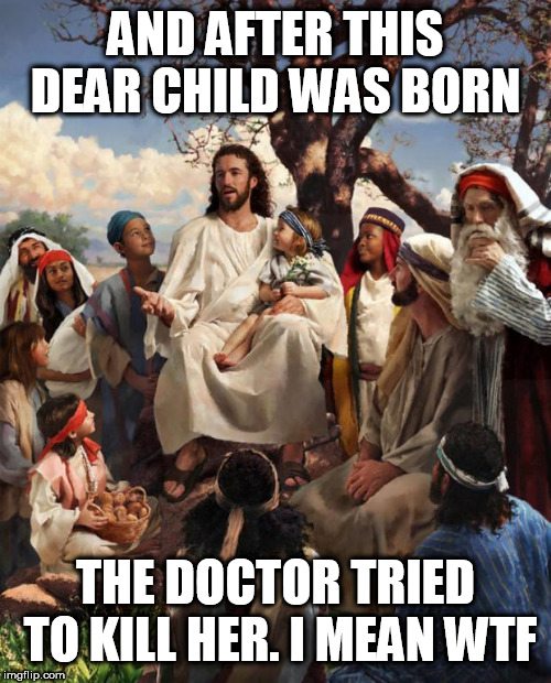 Story Time Jesus | AND AFTER THIS DEAR CHILD WAS BORN; THE DOCTOR TRIED TO KILL HER. I MEAN WTF | image tagged in story time jesus | made w/ Imgflip meme maker