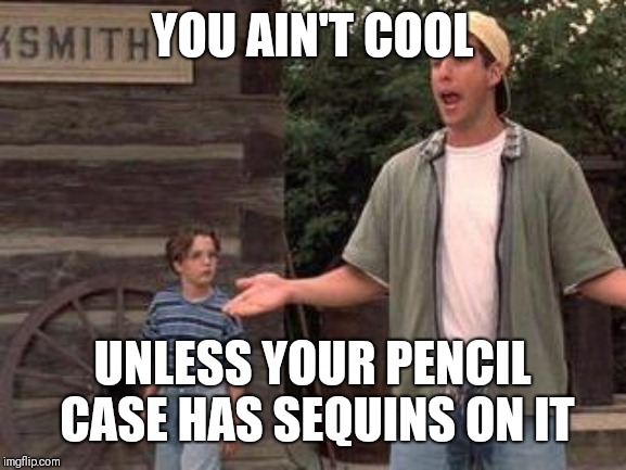 billy madison pee | YOU AIN'T COOL; UNLESS YOUR PENCIL CASE HAS SEQUINS ON IT | image tagged in billy madison pee,AdviceAnimals | made w/ Imgflip meme maker