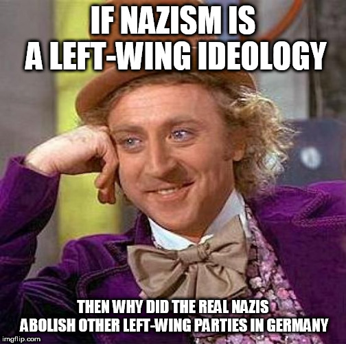 Creepy Condescending Wonka Meme | IF NAZISM IS A LEFT-WING IDEOLOGY; THEN WHY DID THE REAL NAZIS ABOLISH OTHER LEFT-WING PARTIES IN GERMANY | image tagged in memes,creepy condescending wonka,nazism,nazi,nazis,left wing | made w/ Imgflip meme maker