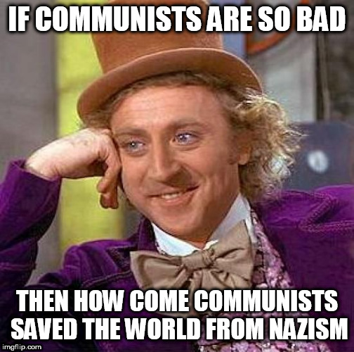 Creepy Condescending Wonka | IF COMMUNISTS ARE SO BAD; THEN HOW COME COMMUNISTS SAVED THE WORLD FROM NAZISM | image tagged in memes,creepy condescending wonka,communism,communist,communists,nazism | made w/ Imgflip meme maker