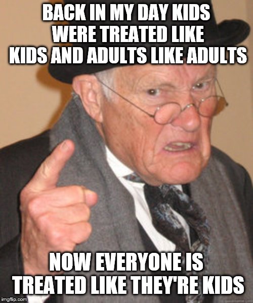 Back In My Day Meme | BACK IN MY DAY KIDS WERE TREATED LIKE KIDS AND ADULTS LIKE ADULTS; NOW EVERYONE IS TREATED LIKE THEY'RE KIDS | image tagged in memes,back in my day | made w/ Imgflip meme maker