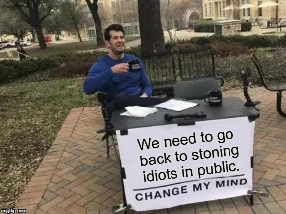 Change My Mind Meme | We need to go back to stoning idiots in public. | image tagged in memes,change my mind | made w/ Imgflip meme maker