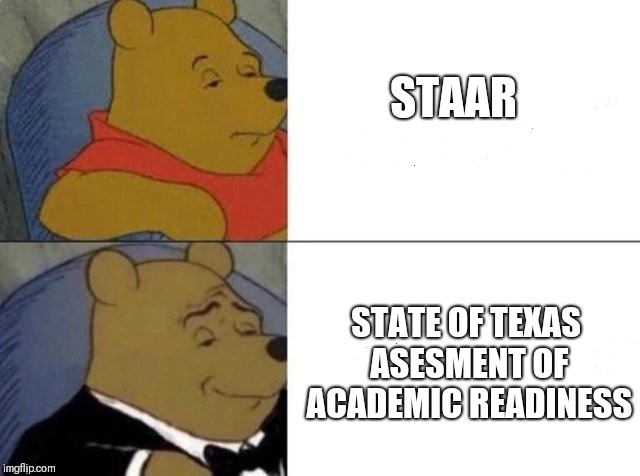 Tuxedo Winnie The Pooh Meme | STAAR; STATE OF TEXAS ASESMENT OF ACADEMIC READINESS | image tagged in tuxedo winnie the pooh | made w/ Imgflip meme maker
