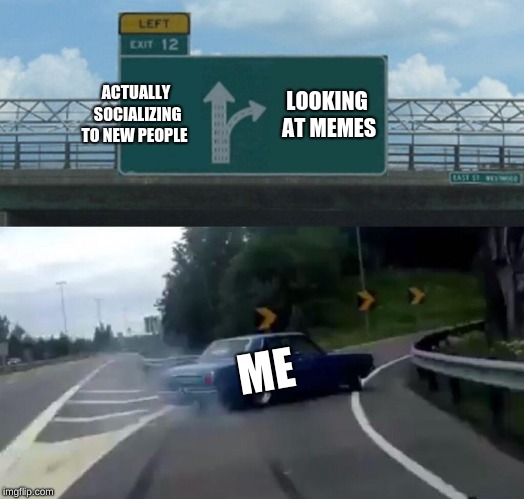 Left Exit 12 Off Ramp Meme | ACTUALLY SOCIALIZING TO NEW PEOPLE; LOOKING AT MEMES; ME | image tagged in memes,left exit 12 off ramp | made w/ Imgflip meme maker