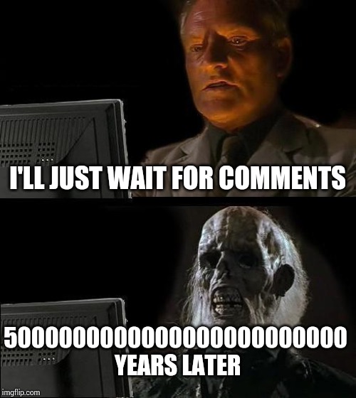 I'll Just Wait Here | I'LL JUST WAIT FOR COMMENTS; 5000000000000000000000000 YEARS LATER | image tagged in memes,ill just wait here | made w/ Imgflip meme maker