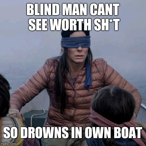 Bird Box Meme | BLIND MAN CANT SEE WORTH SH*T; SO DROWNS IN OWN BOAT | image tagged in memes,bird box | made w/ Imgflip meme maker